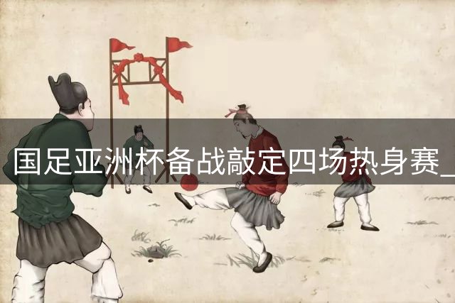 国足亚洲杯备战敲定四场热身赛 新西兰入替代球队